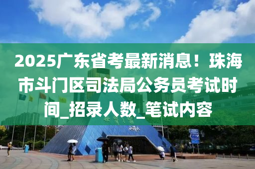 2025廣東省考最新消息！珠海市斗門區(qū)司法局公務(wù)員考試時(shí)間_招錄人數(shù)_筆試內(nèi)容