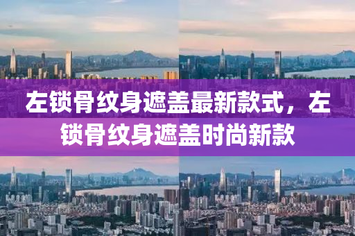 左鎖骨紋身遮蓋最新款式，左鎖骨紋身遮蓋時(shí)尚新款