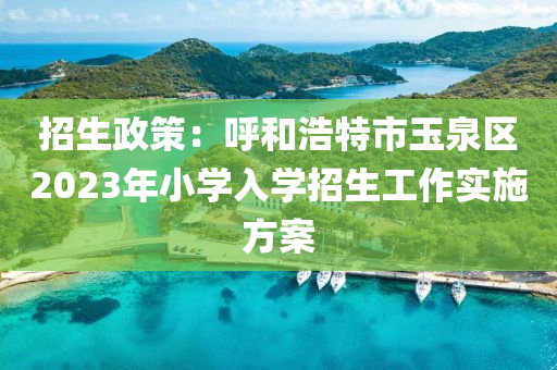 招生政策：呼和浩特市玉泉區(qū)2023年小學(xué)入學(xué)招生工作實(shí)施方案
