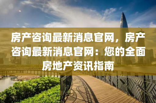 房產(chǎn)咨詢最新消息官網(wǎng)，房產(chǎn)咨詢最新消息官網(wǎng)：您的全面房地產(chǎn)資訊指南