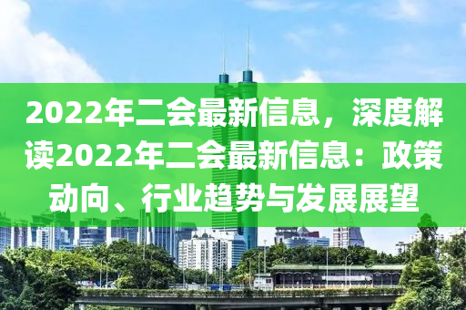 2022年二會最新信息，深度解讀2022年二會最新信息：政策動向、行業(yè)趨勢與發(fā)展展望