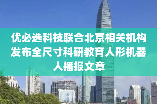 優(yōu)必選科技聯(lián)合北京相關(guān)機(jī)構(gòu)發(fā)布全尺寸科研教育人形機(jī)器人播報文章