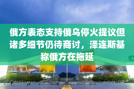俄方表態(tài)支持俄烏?；鹛嶙h但諸多細(xì)節(jié)仍待商討，澤連斯基稱俄方在拖延