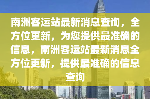 南洲客運(yùn)站最新消息查詢，全方位更新，為您提供最準(zhǔn)確的信息，南洲客運(yùn)站最新消息全方位更新，提供最準(zhǔn)確的信息查詢