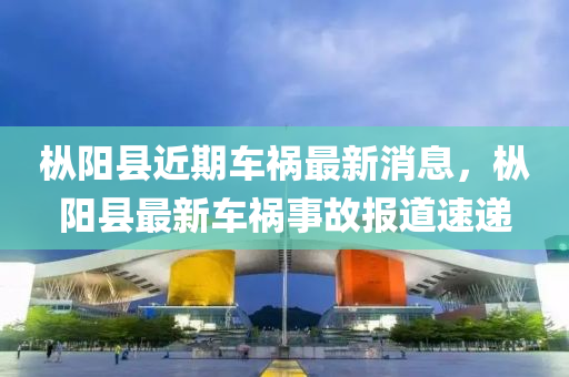 樅陽縣近期車禍最新消息，樅陽縣最新車禍?zhǔn)鹿蕡蟮浪龠f