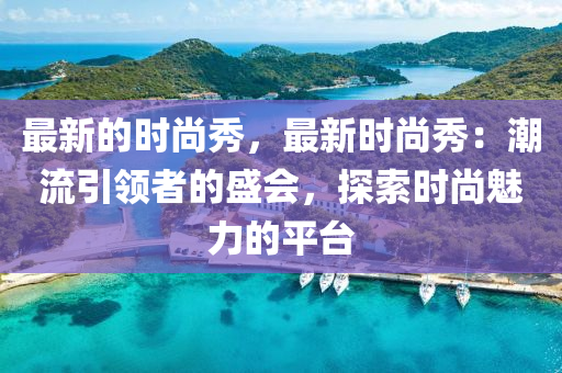 最新的時尚秀，最新時尚秀：潮流引領(lǐng)者的盛會，探索時尚魅力的平臺