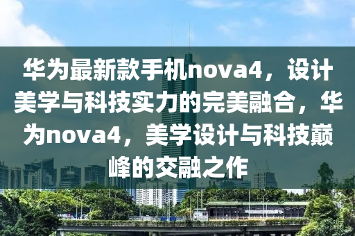 華為最新款手機(jī)nova4，設(shè)計(jì)美學(xué)與科技實(shí)力的完美融合，華為nova4，美學(xué)設(shè)計(jì)與科技巔峰的交融之作