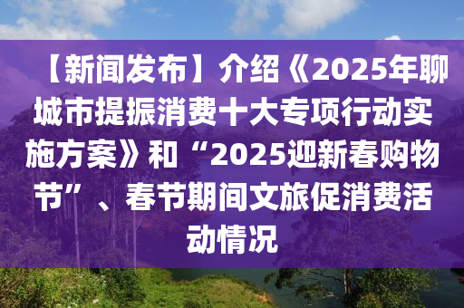 【新聞發(fā)布】介紹《2025年聊城市提振消費(fèi)十大專項(xiàng)行動實(shí)施方案》和“2025迎新春購物節(jié)”、春節(jié)期間文旅促消費(fèi)活動情況