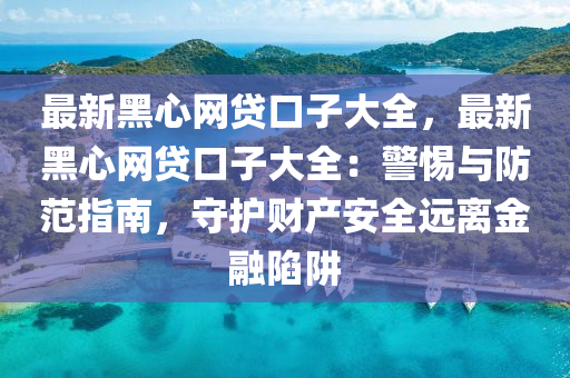 最新黑心網(wǎng)貸口子大全，最新黑心網(wǎng)貸口子大全：警惕與防范指南，守護(hù)財(cái)產(chǎn)安全遠(yuǎn)離金融陷阱