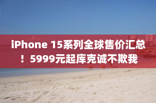 iPhone 15系列全球售價匯總！5999元起庫克誠不欺我