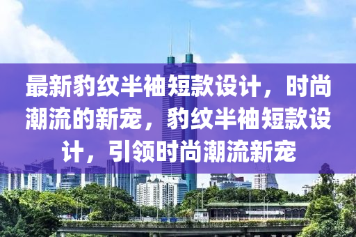最新豹紋半袖短款設計，時尚潮流的新寵，豹紋半袖短款設計，引領時尚潮流新寵