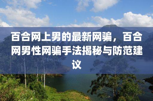 百合網上男的最新網騙，百合網男性網騙手法揭秘與防范建議