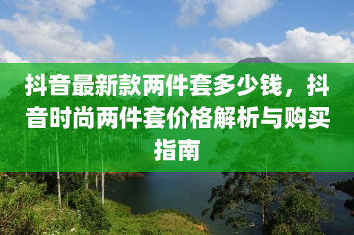 抖音最新款兩件套多少錢(qián)，抖音時(shí)尚兩件套價(jià)格解析與購(gòu)買(mǎi)指南