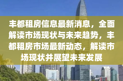 豐都租房信息最新消息，全面解讀市場(chǎng)現(xiàn)狀與未來(lái)趨勢(shì)，豐都租房市場(chǎng)最新動(dòng)態(tài)，解讀市場(chǎng)現(xiàn)狀并展望未來(lái)發(fā)展
