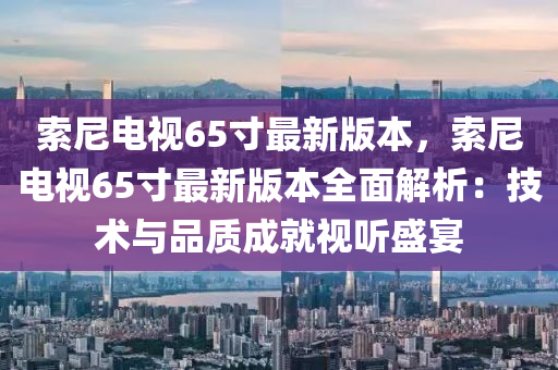 索尼電視65寸最新版本，索尼電視65寸最新版本全面解析：技術(shù)與品質(zhì)成就視聽(tīng)盛宴