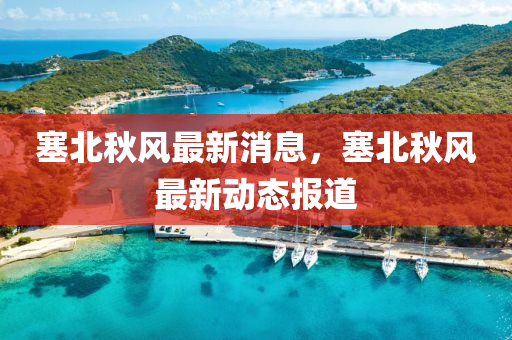 塞北秋風(fēng)最新消息，塞北秋風(fēng)最新動(dòng)態(tài)報(bào)道