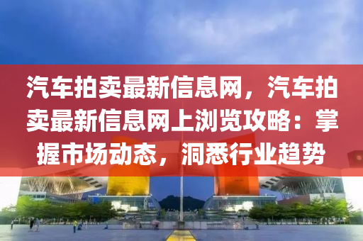 汽車拍賣最新信息網(wǎng)，汽車拍賣最新信息網(wǎng)上瀏覽攻略：掌握市場動態(tài)，洞悉行業(yè)趨勢