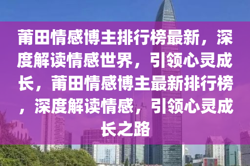 莆田情感博主排行榜最新，深度解讀情感世界，引領(lǐng)心靈成長，莆田情感博主最新排行榜，深度解讀情感，引領(lǐng)心靈成長之路