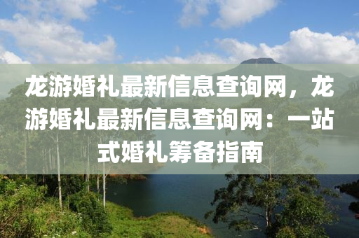 龍游婚禮最新信息查詢網(wǎng)，龍游婚禮最新信息查詢網(wǎng)：一站式婚禮籌備指南
