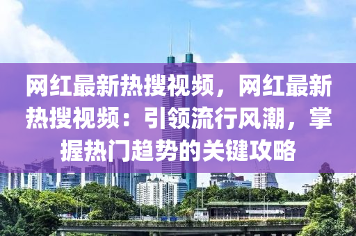 網(wǎng)紅最新熱搜視頻，網(wǎng)紅最新熱搜視頻：引領(lǐng)流行風(fēng)潮，掌握熱門趨勢的關(guān)鍵攻略
