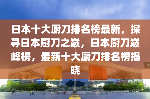 日本十大廚刀排名榜最新，探尋日本廚刀之巔，日本廚刀巔峰榜，最新十大廚刀排名榜揭曉