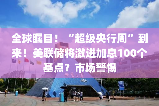 全球矚目！“超級央行周”到來！美聯(lián)儲將激進(jìn)加息100個基點？市場警惕