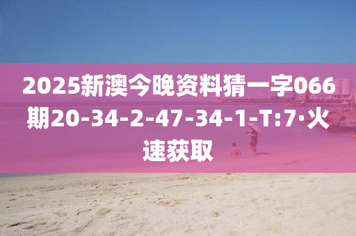 2025新澳今晚資料猜一字066期20-34-2-47-34-1-T:7·火速獲取