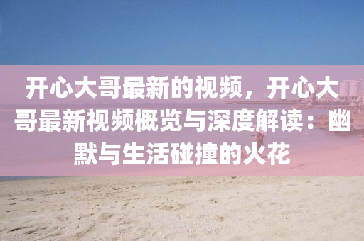 開心大哥最新的視頻，開心大哥最新視頻概覽與深度解讀：幽默與生活碰撞的火花