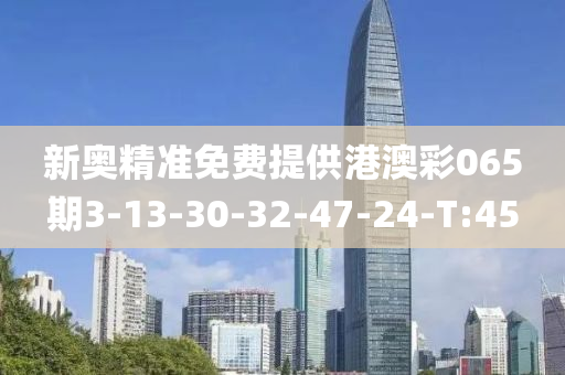 新奧精準免費提供港澳彩065期3-13-30-32-47-24-T:45