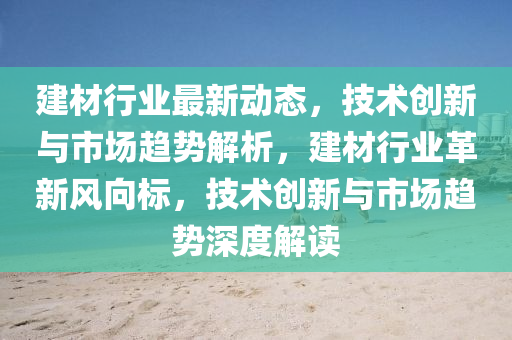 建材行業(yè)最新動(dòng)態(tài)，技術(shù)創(chuàng)新與市場(chǎng)趨勢(shì)解析，建材行業(yè)革新風(fēng)向標(biāo)，技術(shù)創(chuàng)新與市場(chǎng)趨勢(shì)深度解讀