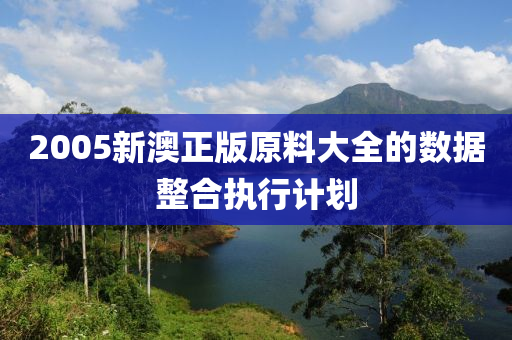 2005新澳正版原料大全的數(shù)據(jù)整合執(zhí)行計劃