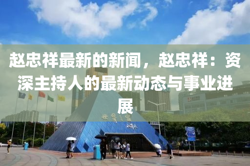 趙忠祥最新的新聞，趙忠祥：資深主持人的最新動態(tài)與事業(yè)進展