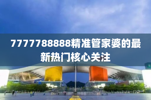 7777788888精準管家婆的最新熱門核心關注