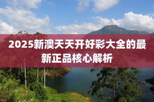 2025新澳天天開好彩大全的最新正品核心解析