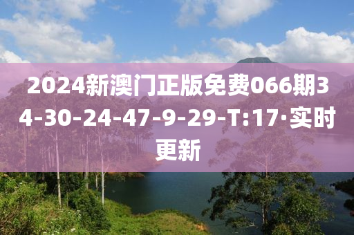 2024新澳門正版免費066期34-30-24-47-9-29-T:17·實時更新