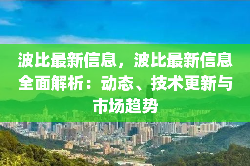 波比最新信息，波比最新信息全面解析：動態(tài)、技術(shù)更新與市場趨勢