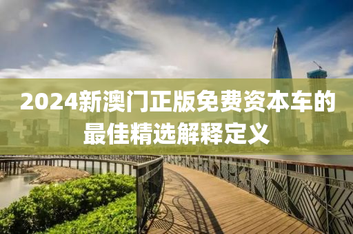 2024新澳門正版免費資本車的最佳精選解釋定義