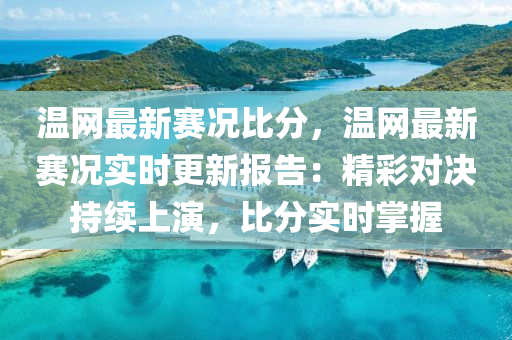 溫網(wǎng)最新賽況比分，溫網(wǎng)最新賽況實(shí)時(shí)更新報(bào)告：精彩對(duì)決持續(xù)上演，比分實(shí)時(shí)掌握