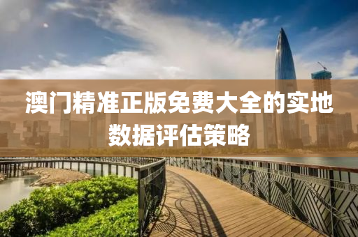 澳門精準(zhǔn)正版免費(fèi)大全的實(shí)地?cái)?shù)據(jù)評(píng)估策略