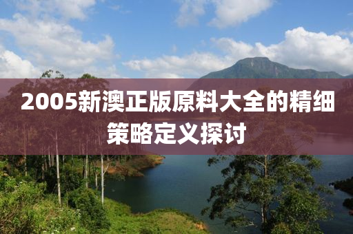 2005新澳正版原料大全的精細(xì)策略定義探討