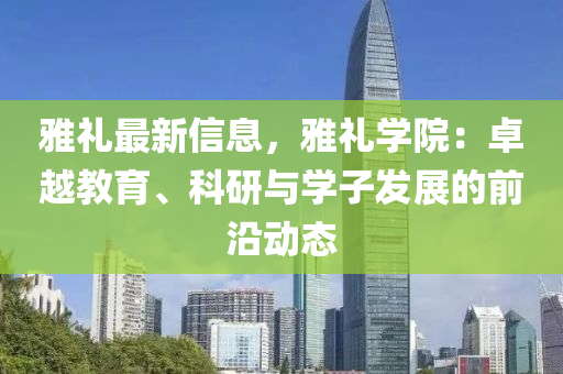 雅禮最新信息，雅禮學院：卓越教育、科研與學子發(fā)展的前沿動態(tài)