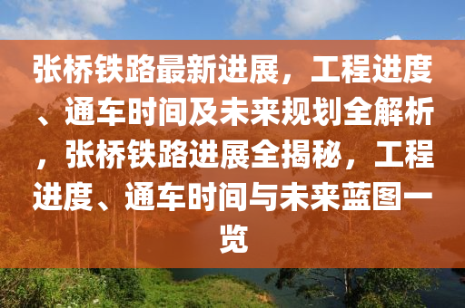 張橋鐵路最新進(jìn)展，工程進(jìn)度、通車時(shí)間及未來(lái)規(guī)劃全解析，張橋鐵路進(jìn)展全揭秘，工程進(jìn)度、通車時(shí)間與未來(lái)藍(lán)圖一覽