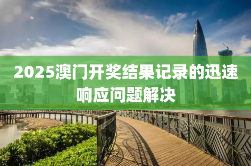 2025澳門開獎結(jié)果記錄的迅速響應問題解決