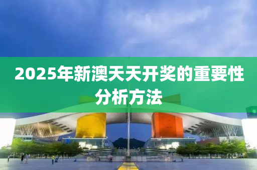 2025年新澳天天開獎的重要性分析方法