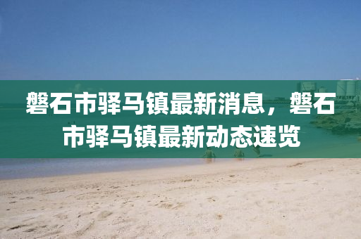 磐石市驛馬鎮(zhèn)最新消息，磐石市驛馬鎮(zhèn)最新動態(tài)速覽