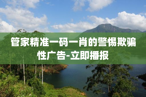 管家精準一碼一肖的警惕欺騙性廣告-立即播報