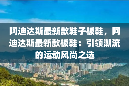 阿迪達(dá)斯最新款鞋子板鞋，阿迪達(dá)斯最新款板鞋：引領(lǐng)潮流的運(yùn)動風(fēng)尚之選