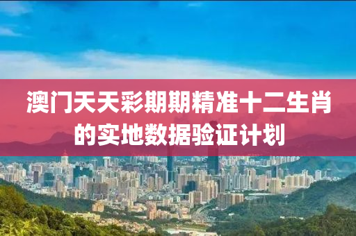 澳門天天彩期期精準(zhǔn)十二生肖的實(shí)地?cái)?shù)據(jù)驗(yàn)證計(jì)劃