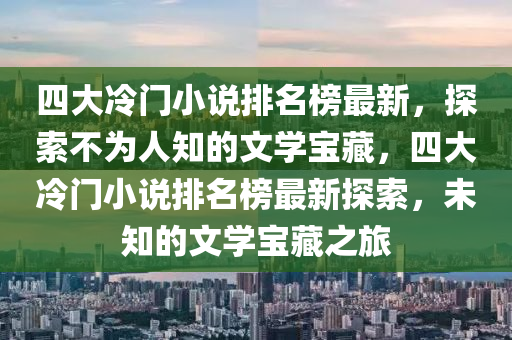 四大冷門小說排名榜最新，探索不為人知的文學(xué)寶藏，四大冷門小說排名榜最新探索，未知的文學(xué)寶藏之旅