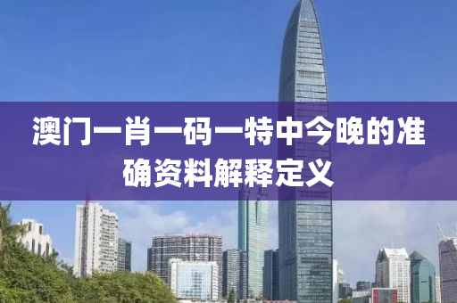 澳門一肖一碼一特中今晚的準(zhǔn)確資料解釋定義